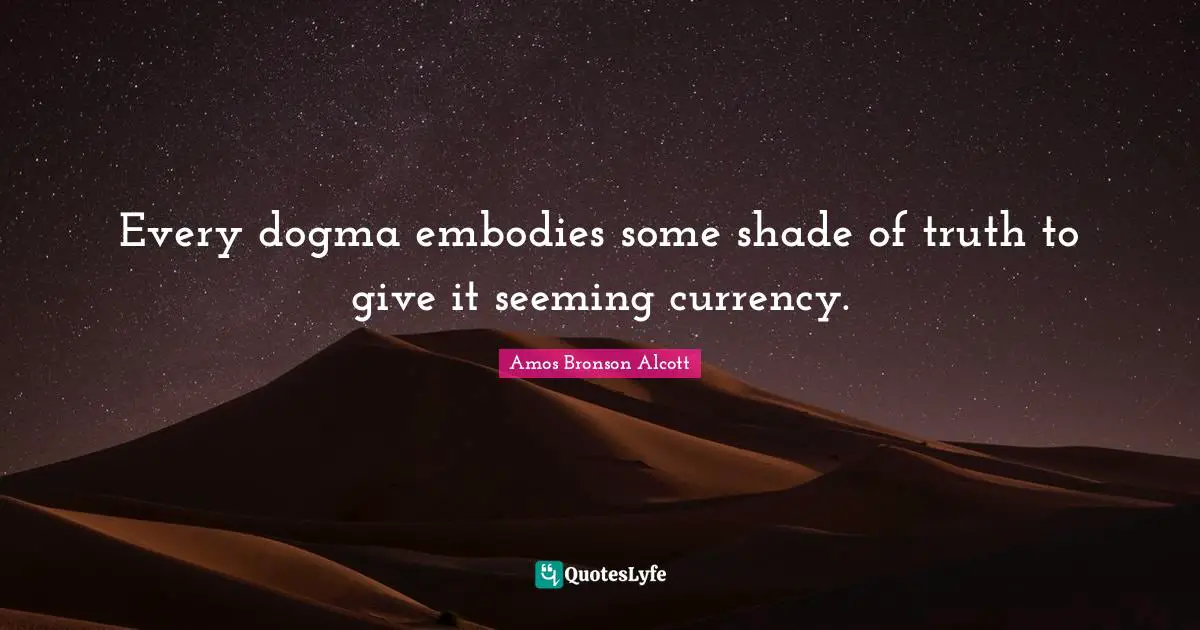 Every dogma embodies some shade of truth to give it seeming currency.