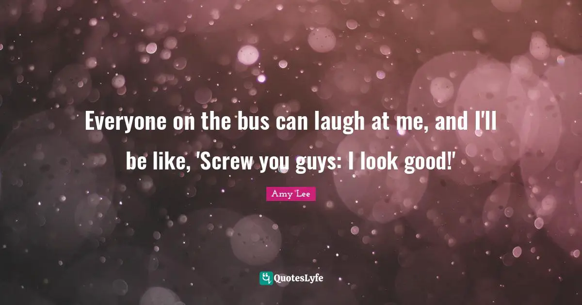 Amy Lee Quotes: "Everyone on the bus can laugh at me, and I'll be like, 'Screw you guys: I look good!'"