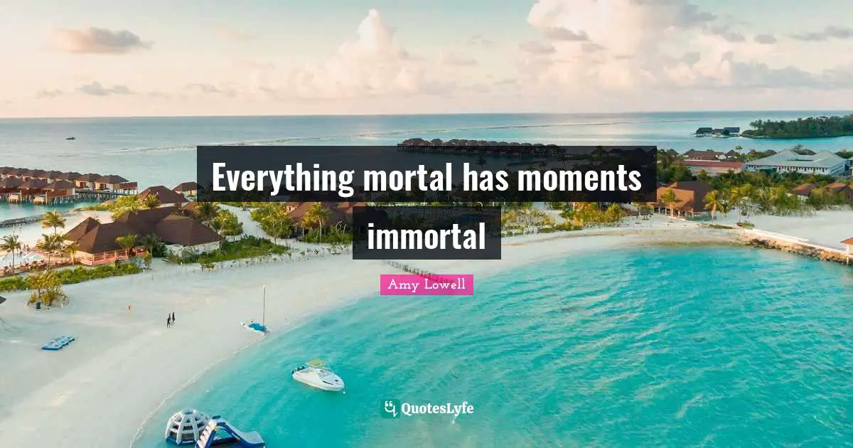 Everything mortal has moments immortal