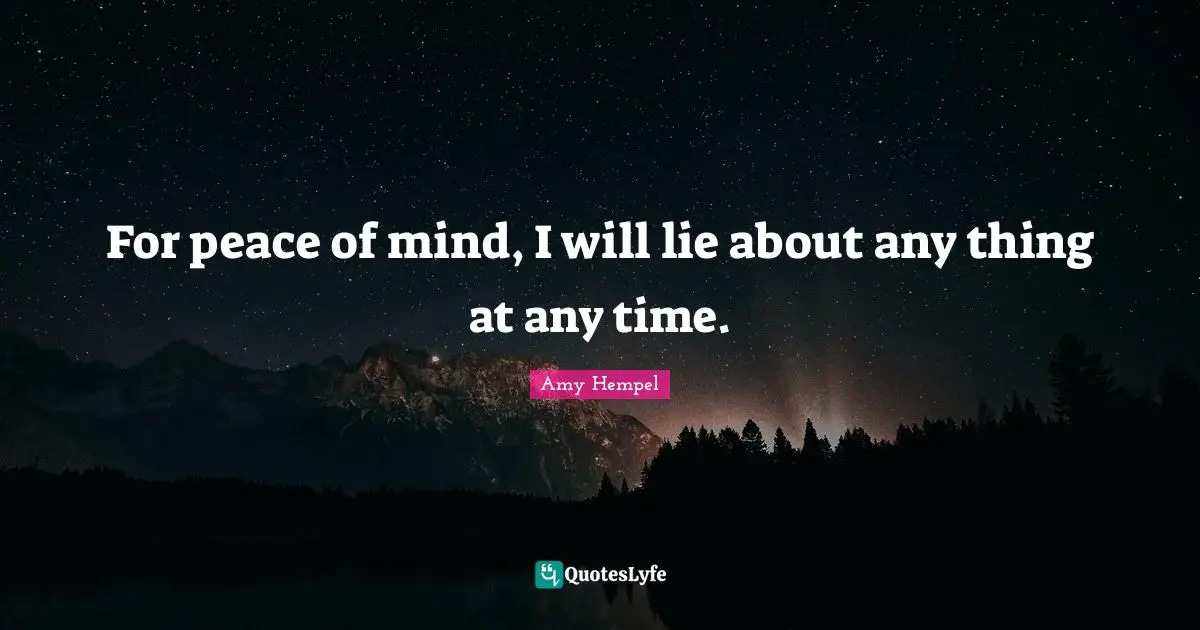 For peace of mind, I will lie about any thing at any time.