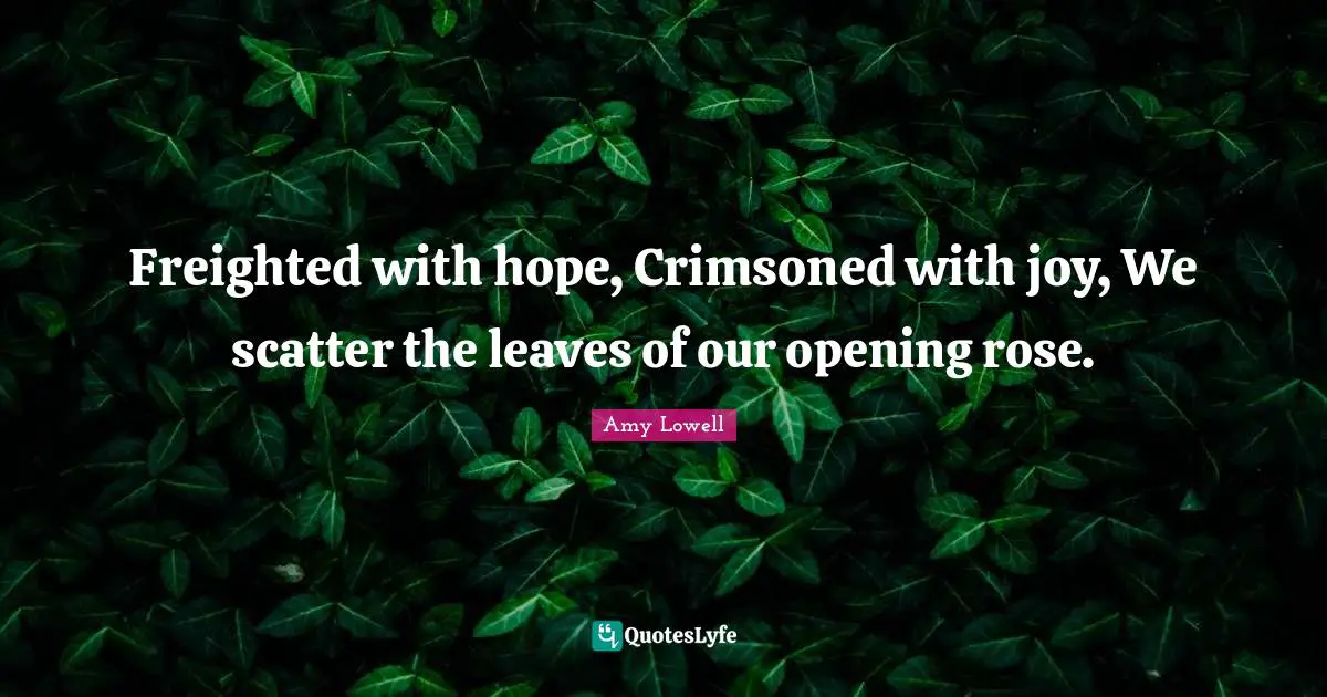 Freighted with hope, Crimsoned with joy, We scatter the leaves of our opening rose.