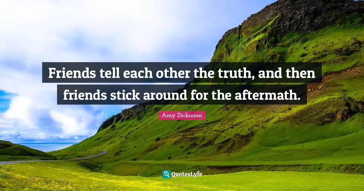 Friends tell each other the truth, and then friends stick around for the aftermath.