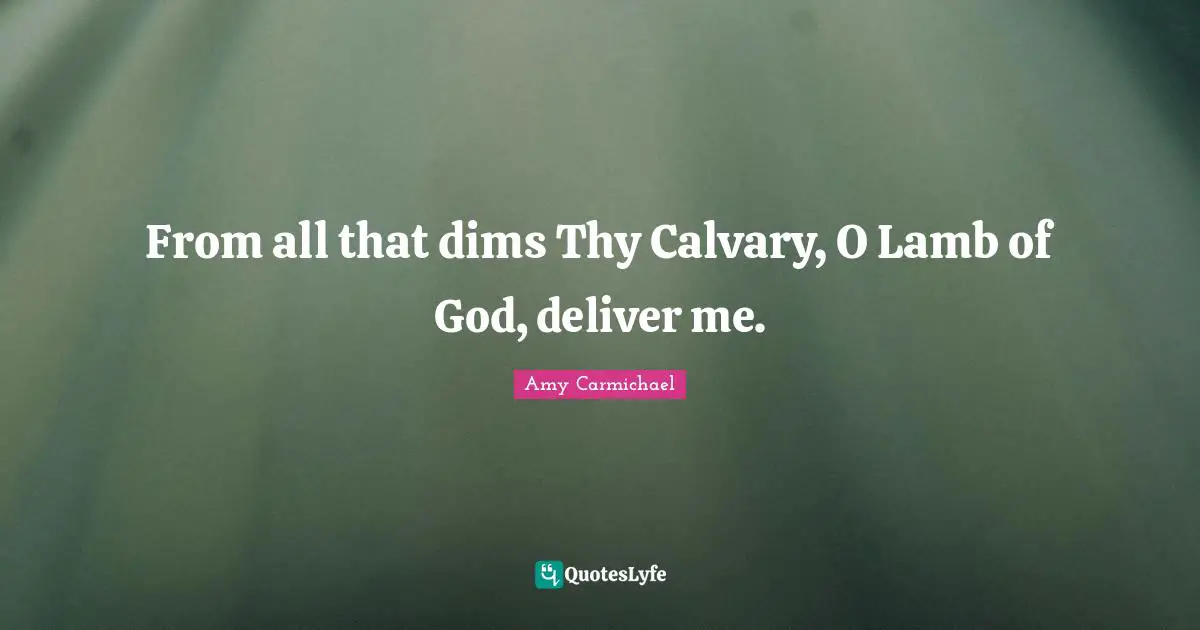 From all that dims Thy Calvary, O Lamb of God, deliver me.