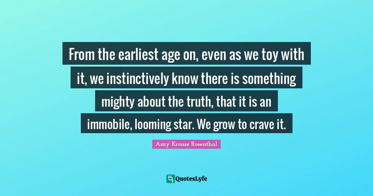Crave Quotes: "From the earliest age on, even as we toy with it, we instinctively know there is something mighty about the truth, that it is an immobile, looming star. We grow to crave it."