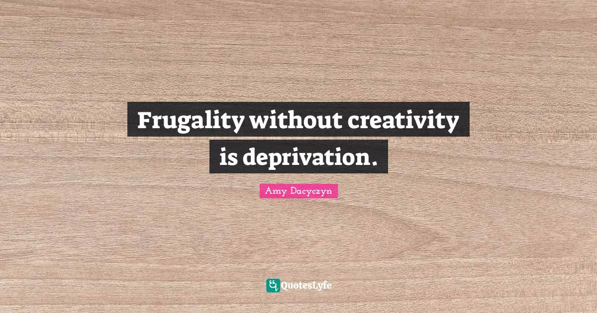 Frugality without creativity is deprivation.