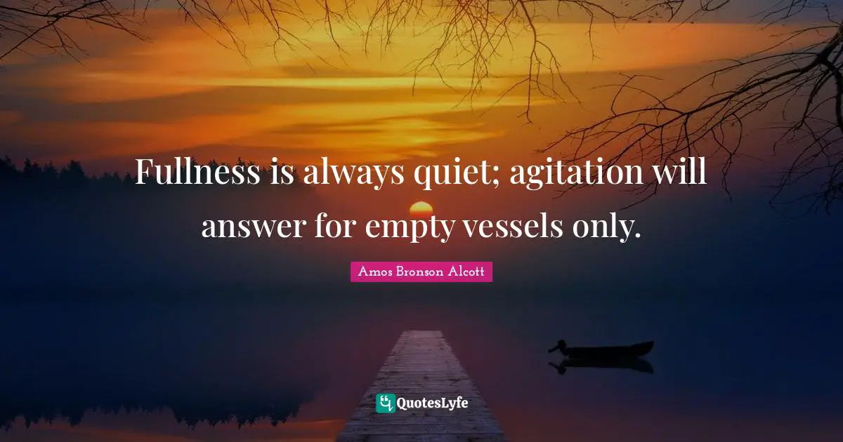 Fullness is always quiet; agitation will answer for empty vessels only.