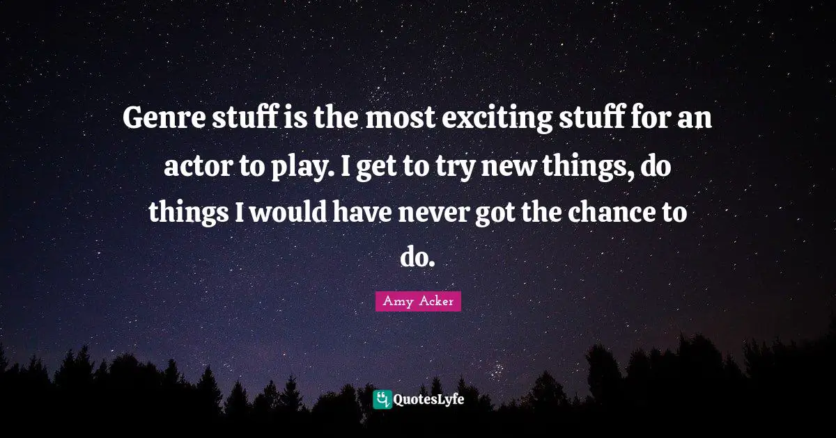Genre stuff is the most exciting stuff for an actor to play. I get to try new things, do things I would have never got the chance to do.