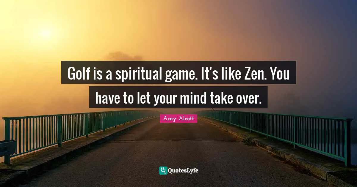 Golf is a spiritual game. It's like Zen. You have to let your mind take over.
