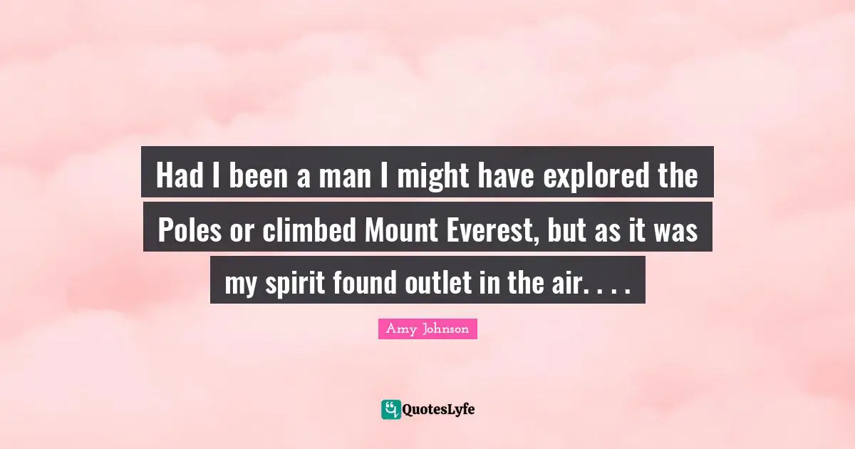 Had I been a man I might have explored the Poles or climbed Mount Everest, but as it was my spirit found outlet in the air. . . .