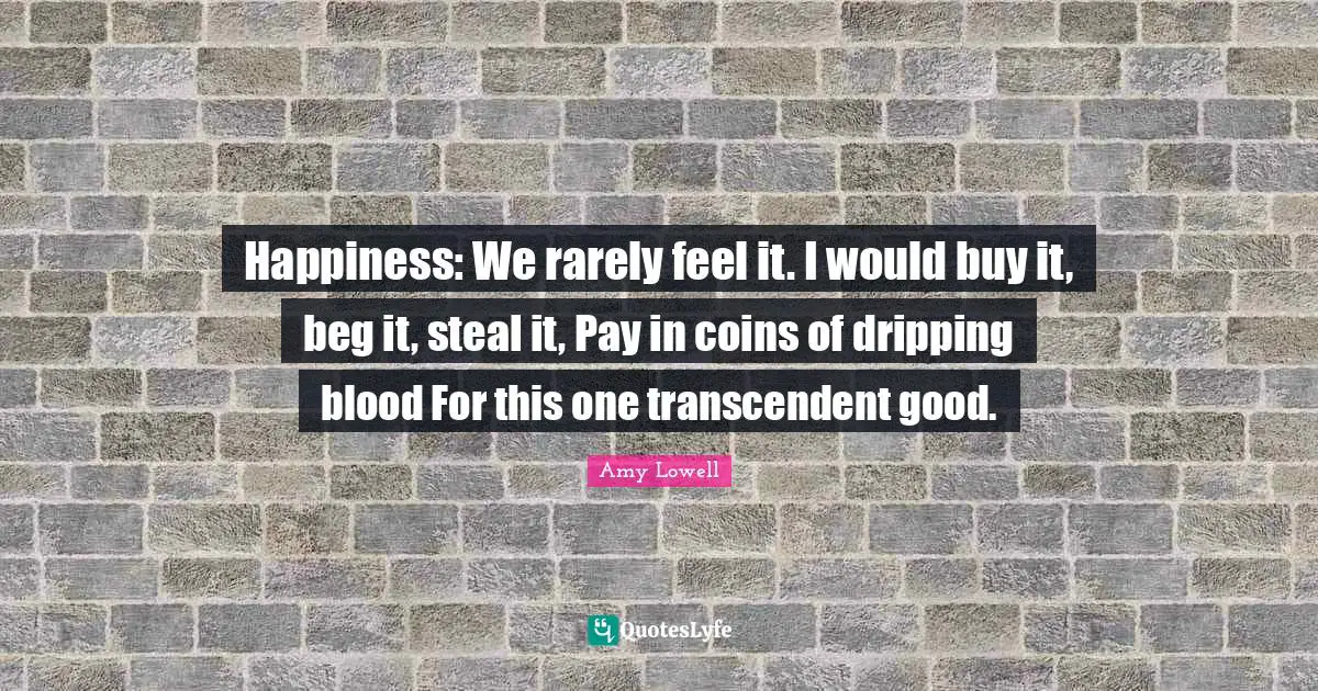 Dripping Quotes: "Happiness: We rarely feel it. I would buy it, beg it, steal it, Pay in coins of dripping blood For this one transcendent good."