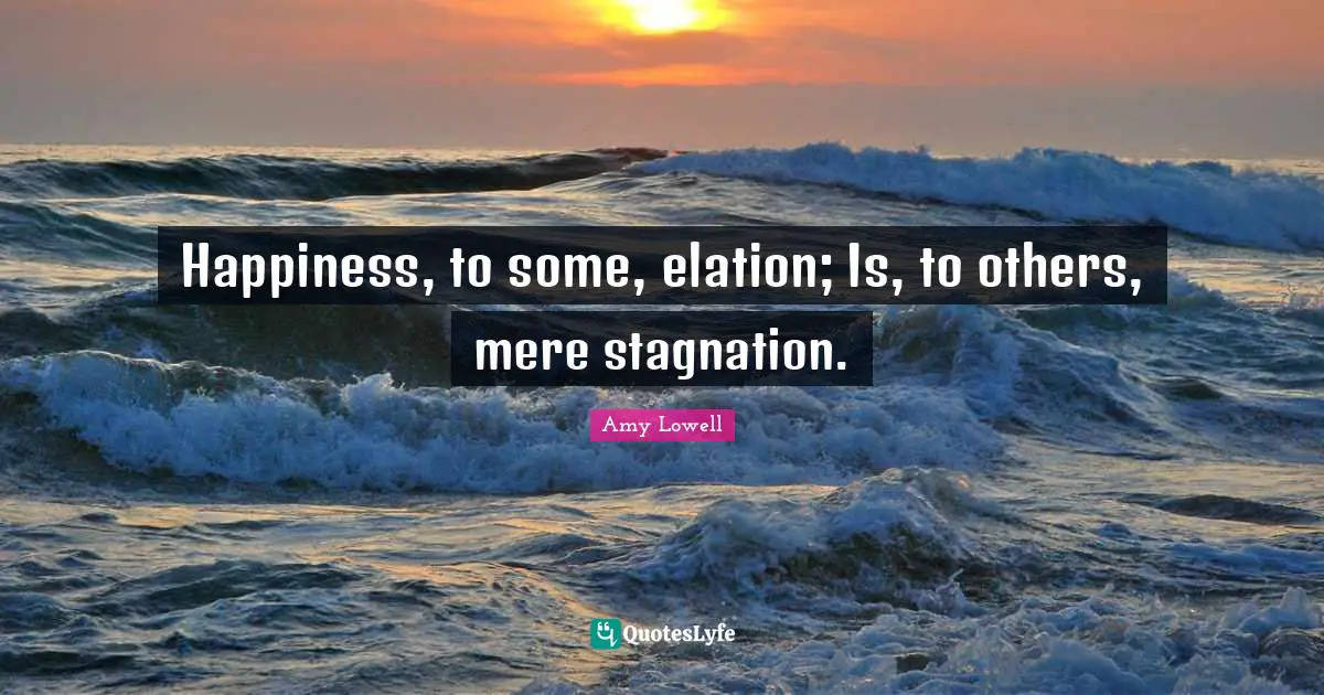 Happiness, to some, elation; Is, to others, mere stagnation.