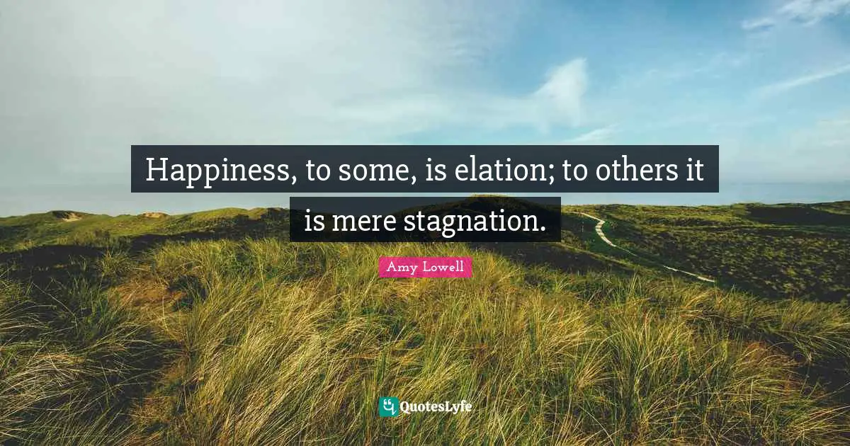 Happiness, to some, is elation; to others it is mere stagnation.