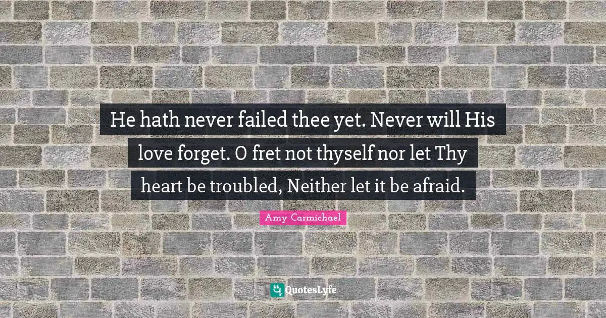 Thyself Quotes: "He hath never failed thee yet. Never will His love forget. O fret not thyself nor let Thy heart be troubled, Neither let it be afraid."