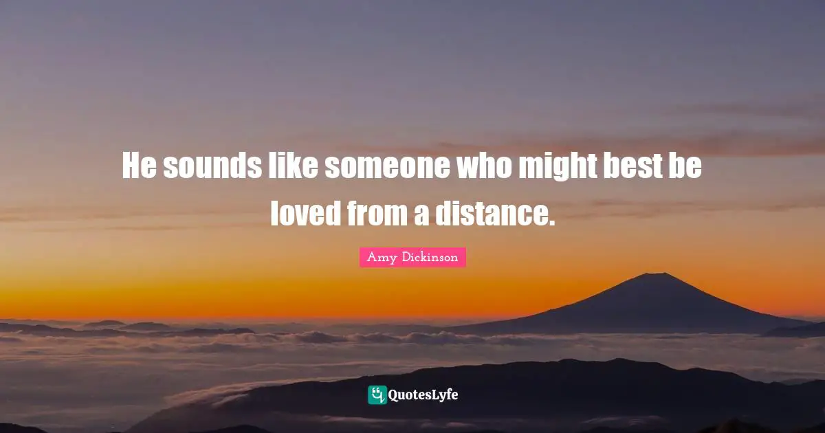 He sounds like someone who might best be loved from a distance.