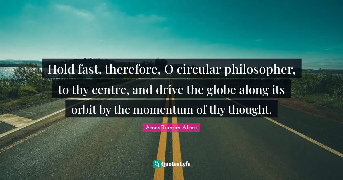 Centre Quotes: "Hold fast, therefore, O circular philosopher, to thy centre, and drive the globe along its orbit by the momentum of thy thought."