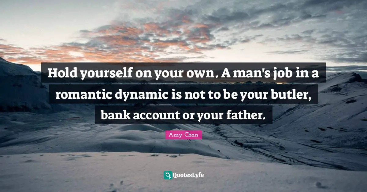 Hold yourself on your own. A man's job in a romantic dynamic is not to be your butler, bank account or your father.