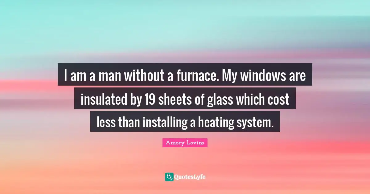 I am a man without a furnace. My windows are insulated by 19 sheets of glass which cost less than installing a heating system.