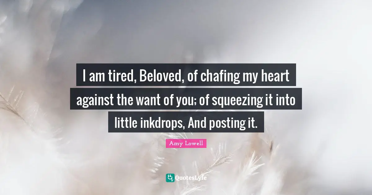 I am tired, Beloved, of chafing my heart against the want of you; of squeezing it into little inkdrops, And posting it.