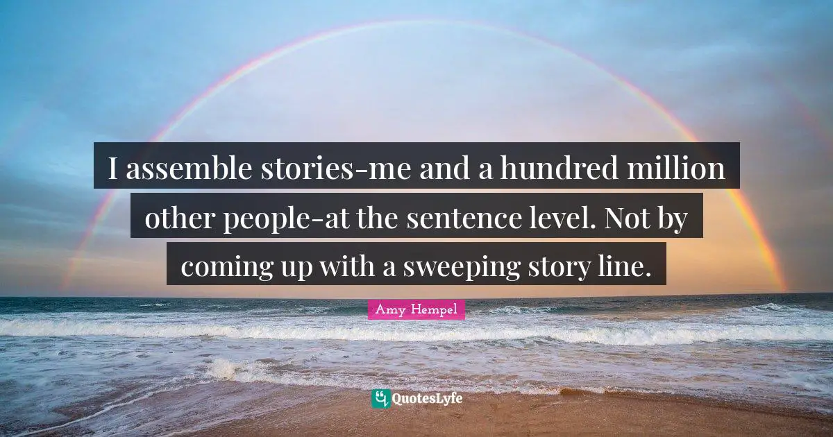 I assemble stories-me and a hundred million other people-at the sentence level. Not by coming up with a sweeping story line.