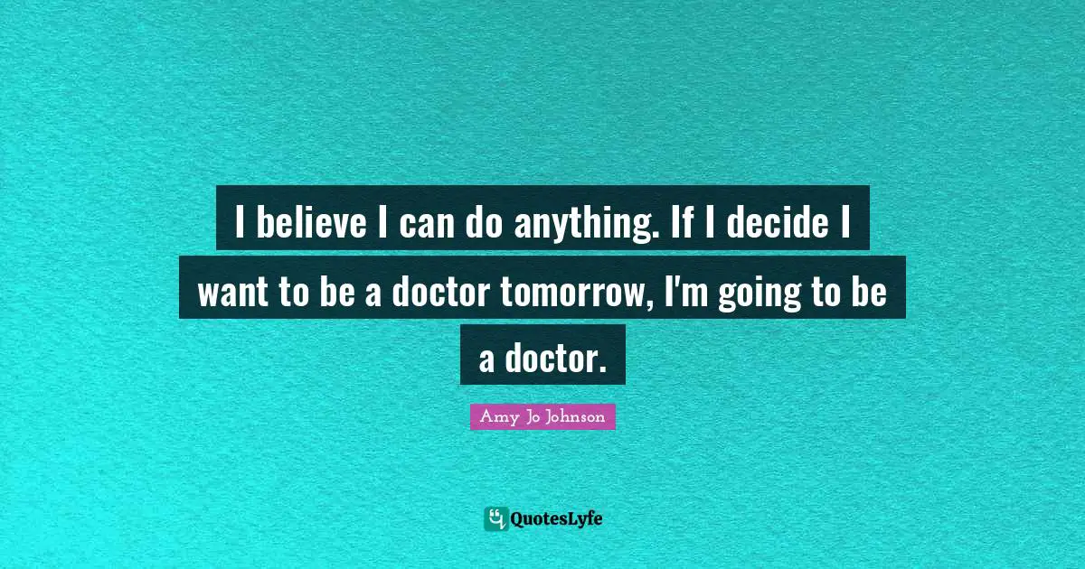 I believe I can do anything. If I decide I want to be a doctor tomorrow, I'm going to be a doctor.