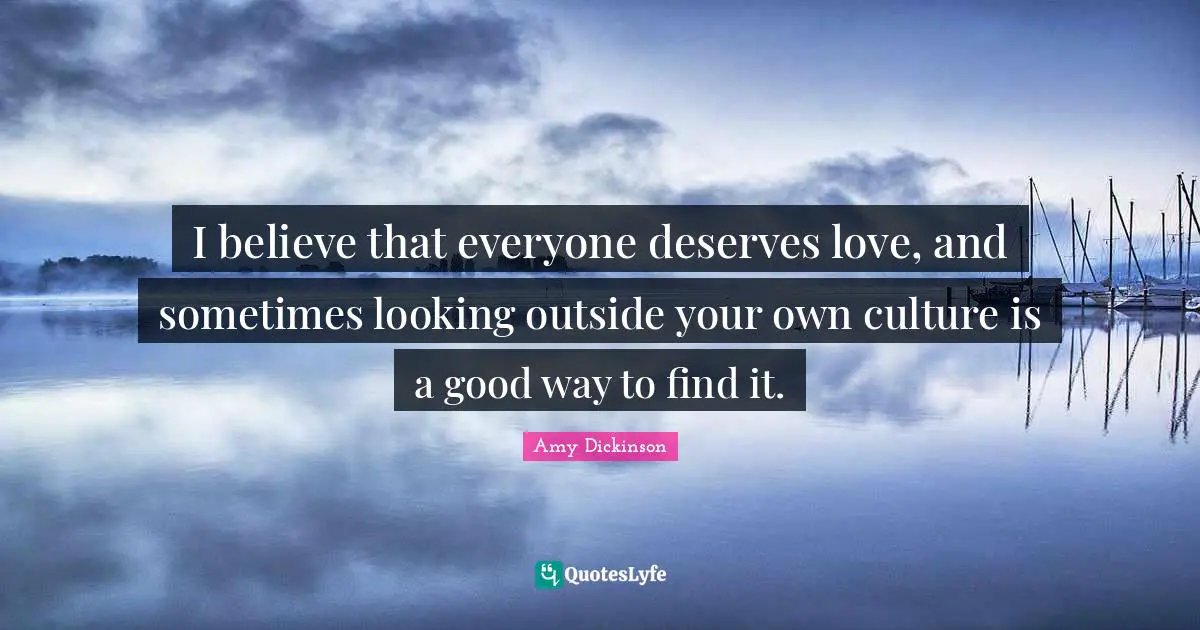 I believe that everyone deserves love, and sometimes looking outside your own culture is a good way to find it.