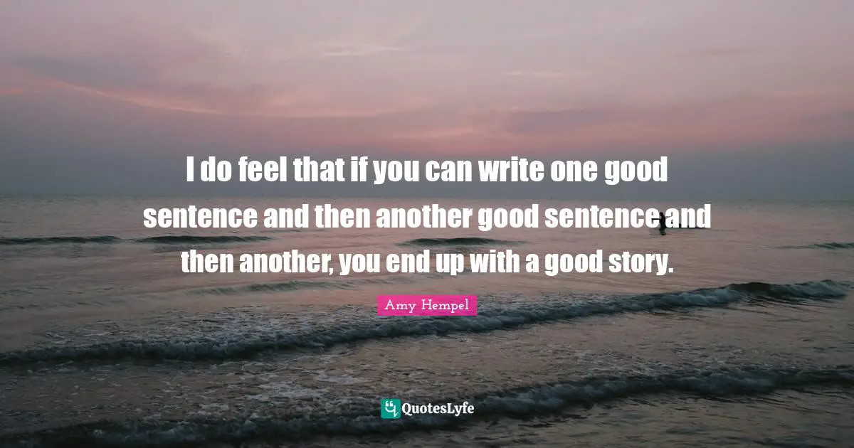 I do feel that if you can write one good sentence and then another good sentence and then another, you end up with a good story.