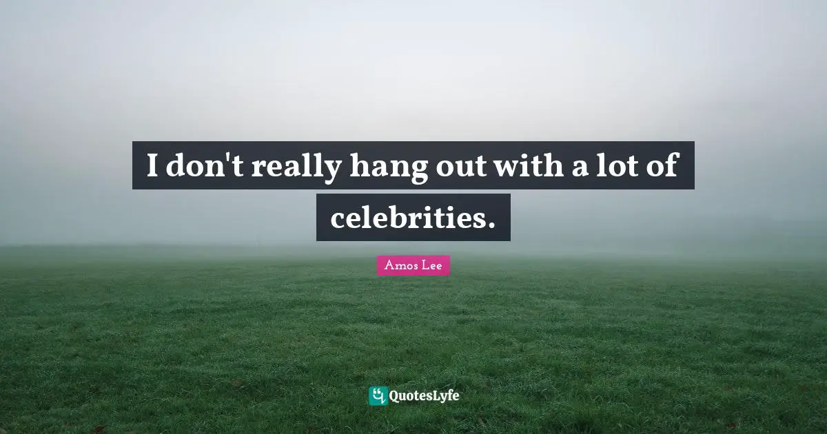 I don't really hang out with a lot of celebrities.