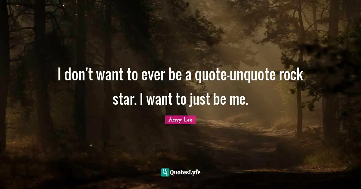 Amy Lee Quotes: "I don't want to ever be a quote-unquote rock star. I want to just be me."