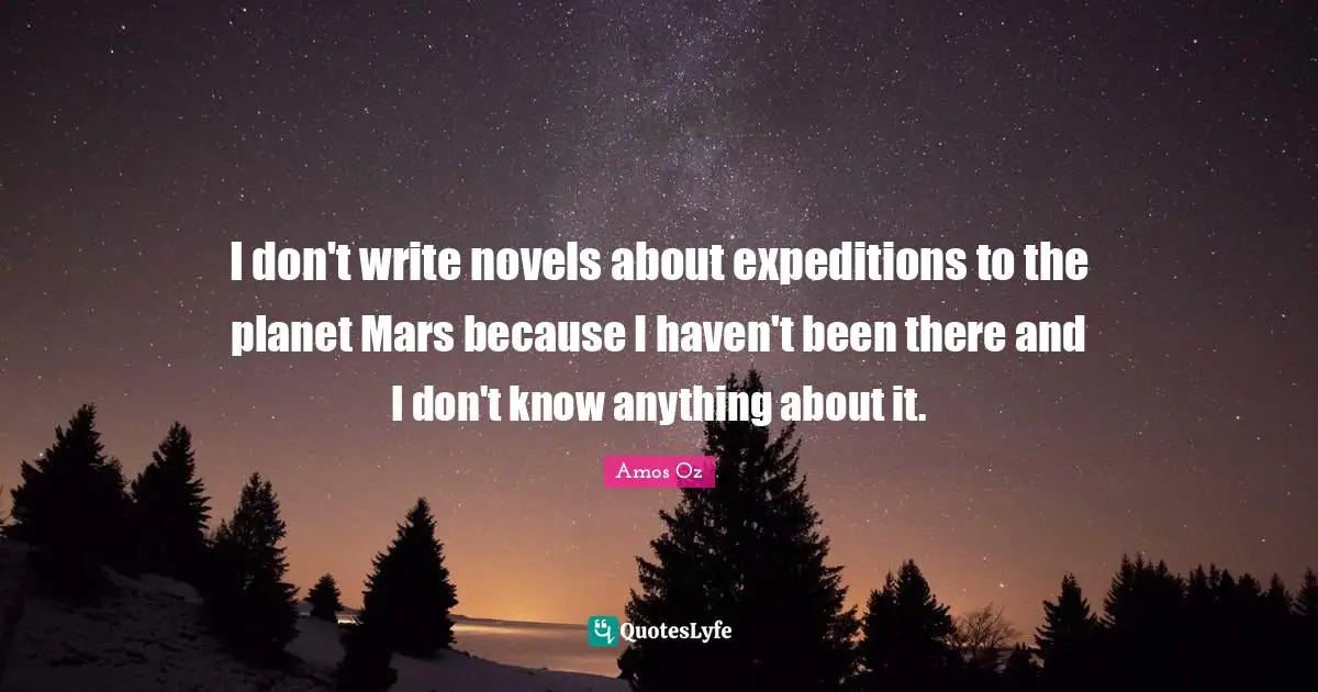 I don't write novels about expeditions to the planet Mars because I haven't been there and I don't know anything about it.