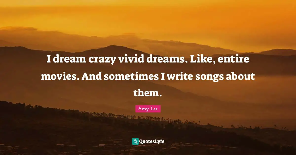 Amy Lee Quotes: "I dream crazy vivid dreams. Like, entire movies. And sometimes I write songs about them."