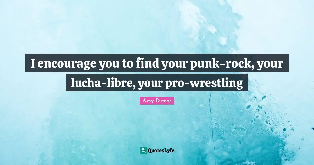 I encourage you to find your punk-rock, your lucha-libre, your pro-wrestling
