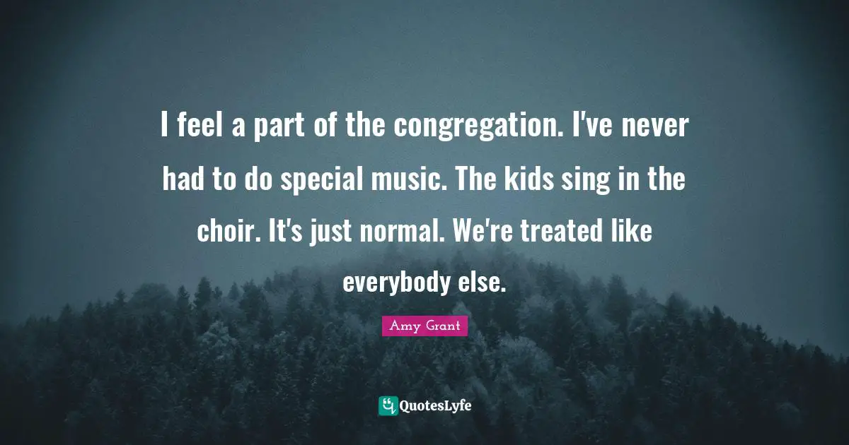 Treated Quotes: "I feel a part of the congregation. I've never had to do special music. The kids sing in the choir. It's just normal. We're treated like everybody else."