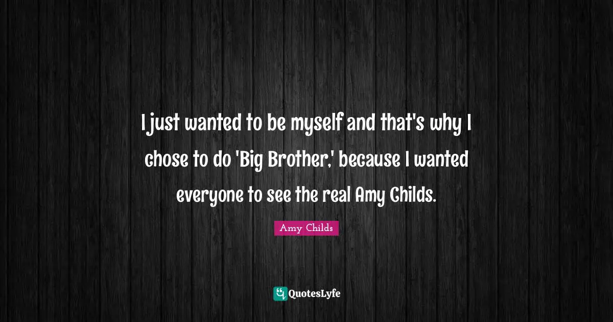 Amy Quotes: "I just wanted to be myself and that's why I chose to do 'Big Brother,' because I wanted everyone to see the real Amy Childs."
