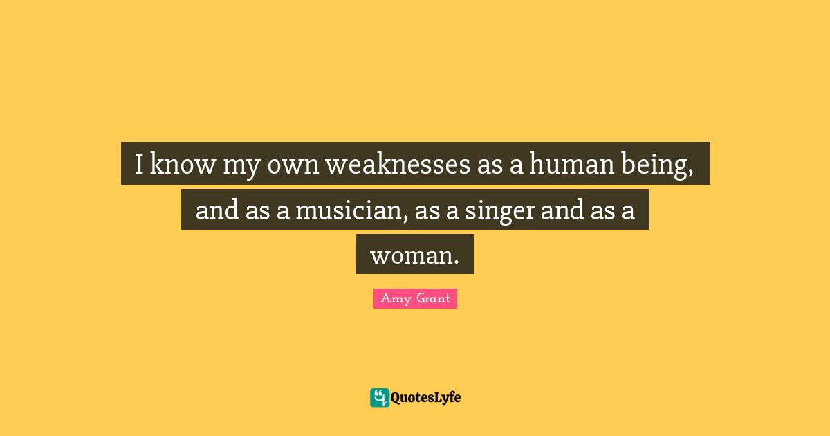 I know my own weaknesses as a human being, and as a musician, as a singer and as a woman.
