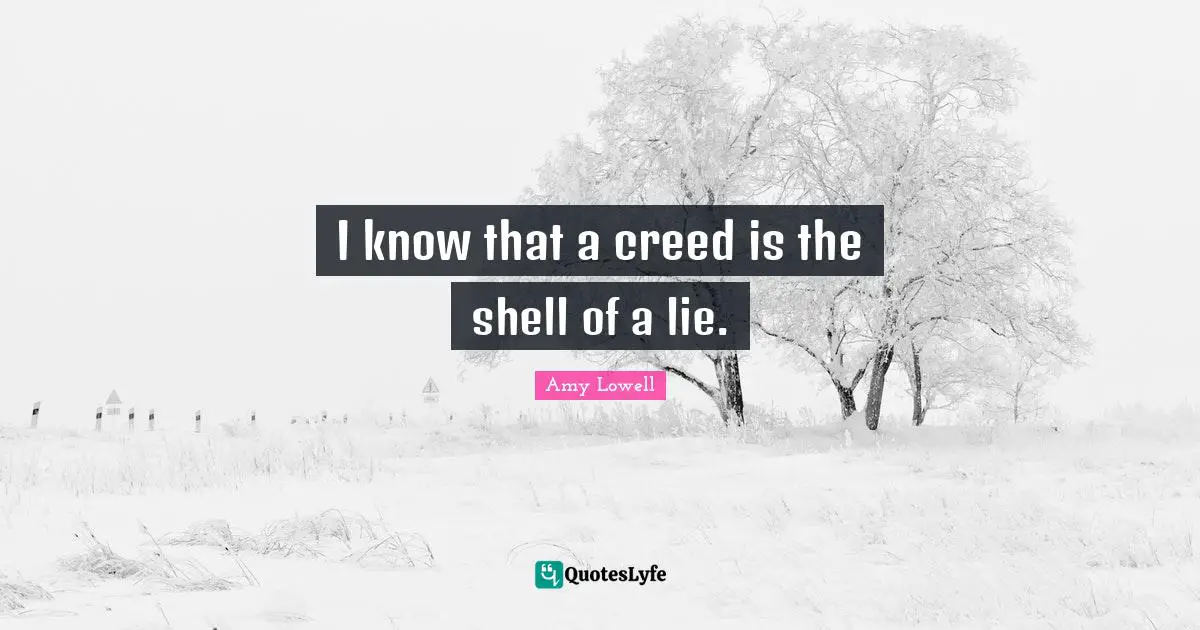I know that a creed is the shell of a lie.