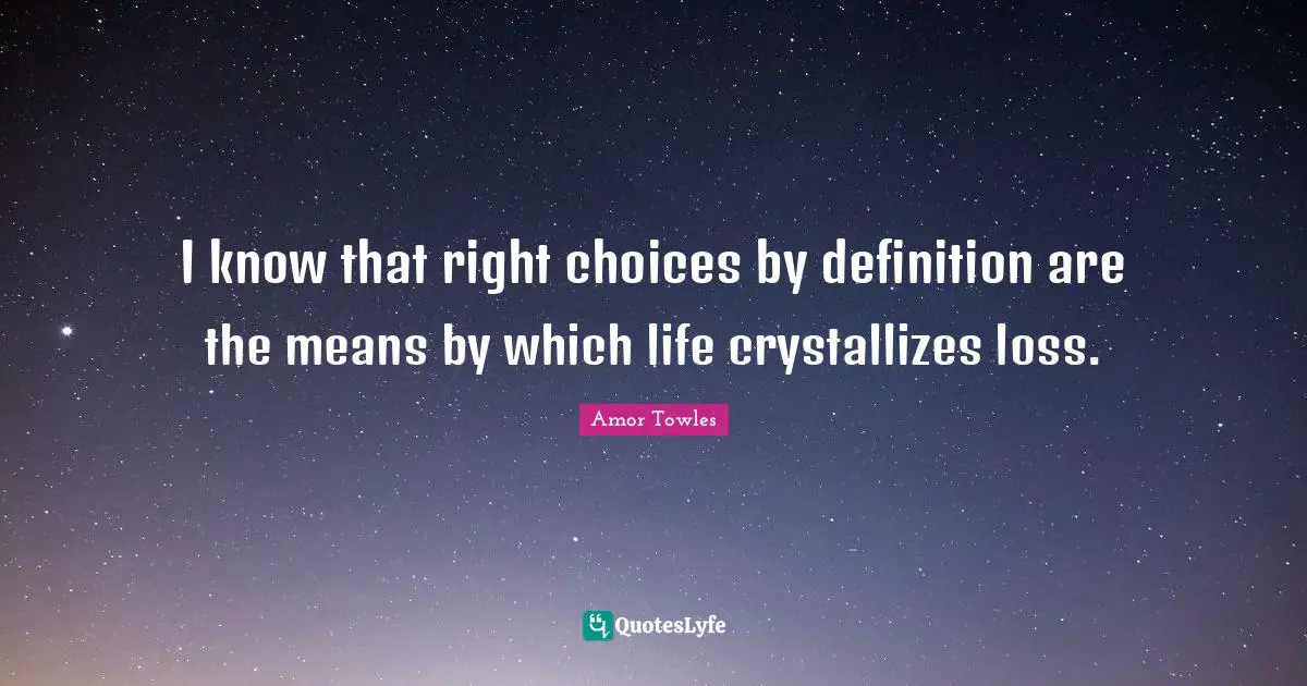 I know that right choices by definition are the means by which life crystallizes loss.