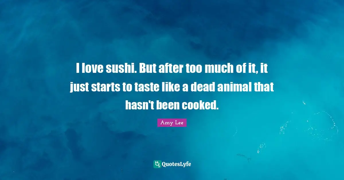 Amy Lee Quotes: "I love sushi. But after too much of it, it just starts to taste like a dead animal that hasn't been cooked."