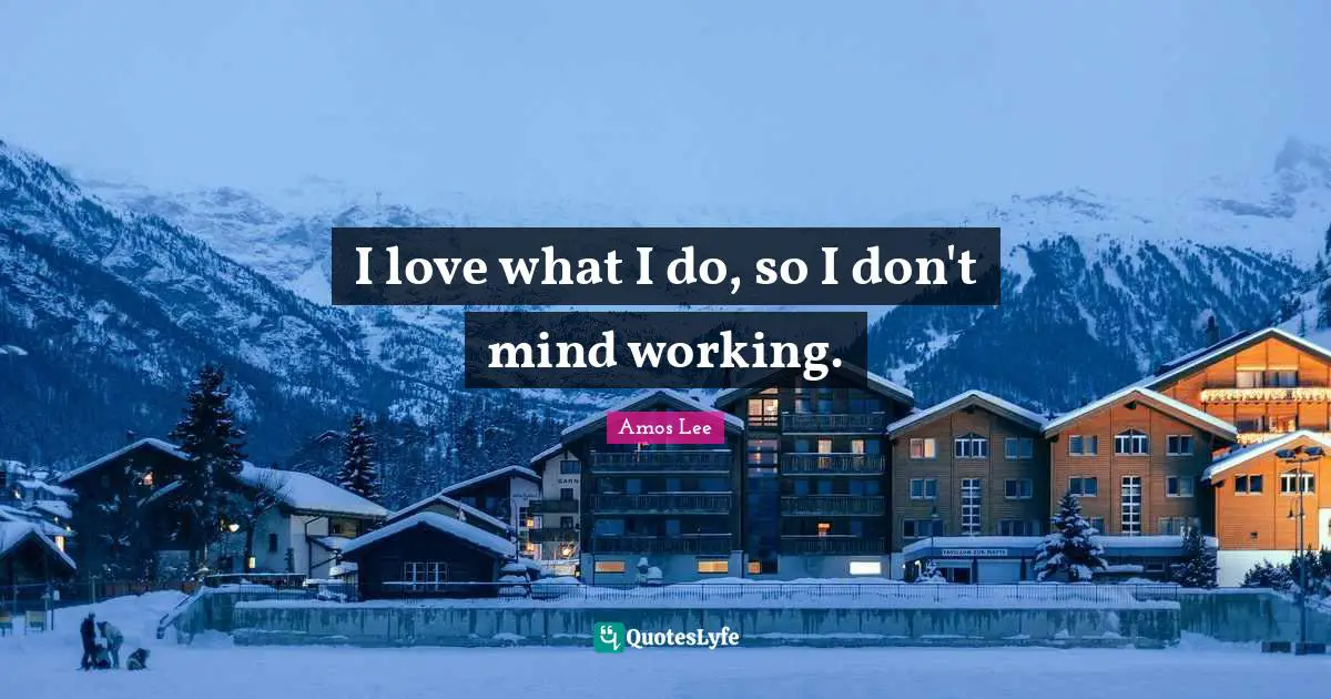 I love what I do, so I don't mind working.
