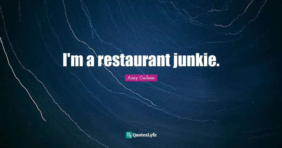 I'm a restaurant junkie.