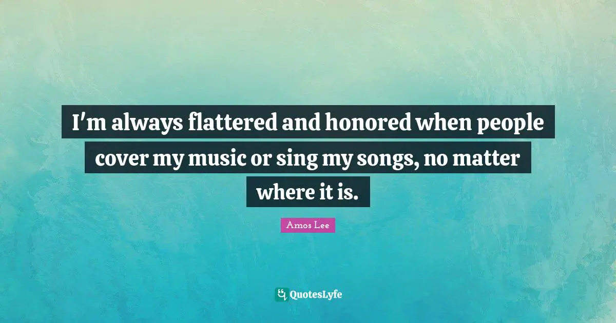 I'm always flattered and honored when people cover my music or sing my songs, no matter where it is.