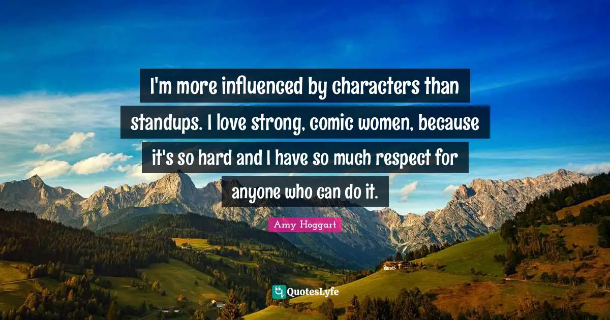 I'm more influenced by characters than standups. I love strong, comic women, because it's so hard and I have so much respect for anyone who can do it.