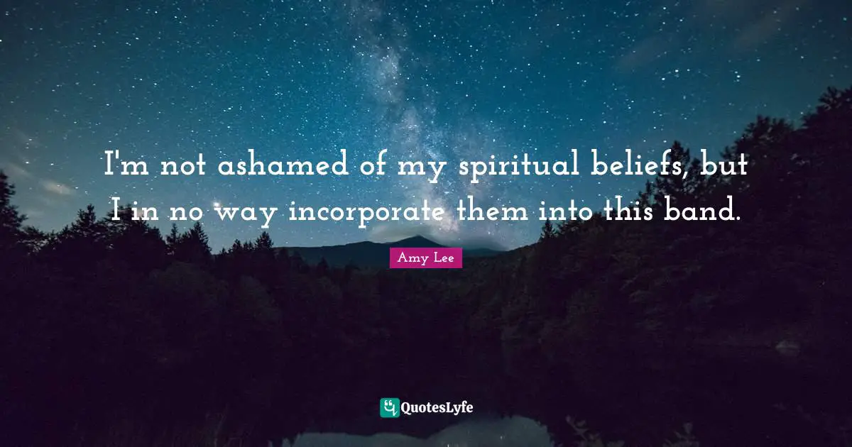 Amy Lee Quotes: "I'm not ashamed of my spiritual beliefs, but I in no way incorporate them into this band."