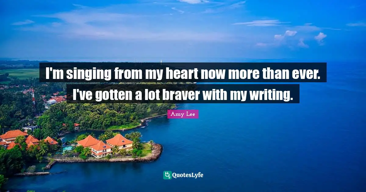Amy Lee Quotes: "I'm singing from my heart now more than ever. I've gotten a lot braver with my writing."