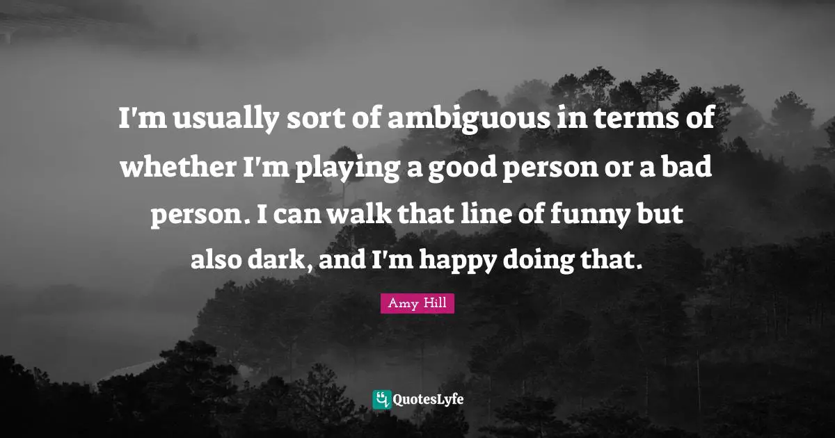 I'm usually sort of ambiguous in terms of whether I'm playing a good person or a bad person. I can walk that line of funny but also dark, and I'm happy doing that.