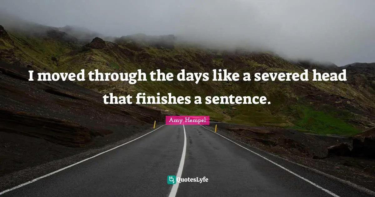 I moved through the days like a severed head that finishes a sentence.