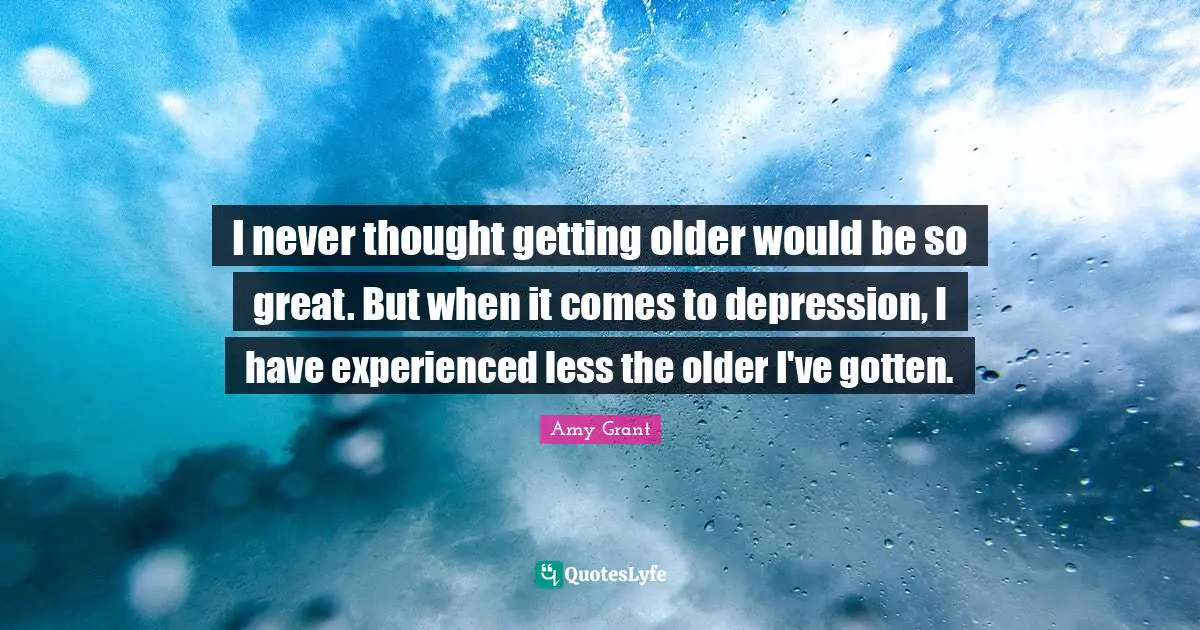 I never thought getting older would be so great. But when it comes to depression, I have experienced less the older I've gotten.