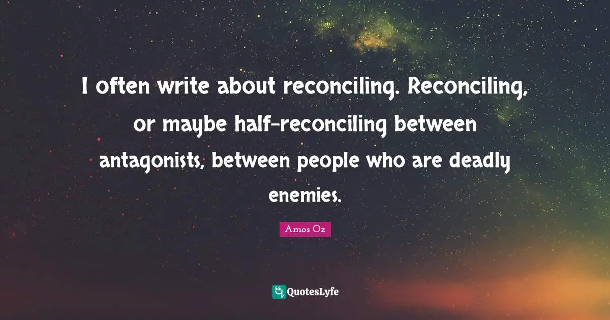 I often write about reconciling. Reconciling, or maybe half-reconciling between antagonists, between people who are deadly enemies.