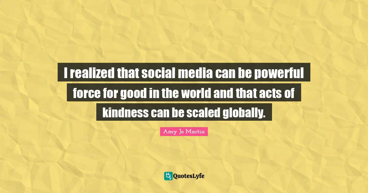 Acts Of Kindness Quotes: "I realized that social media can be powerful force for good in the world and that acts of kindness can be scaled globally."