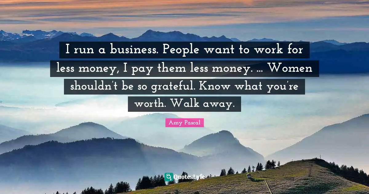 I run a business. People want to work for less money, I pay them less money. ... Women shouldn’t be so grateful. Know what you’re worth. Walk away.