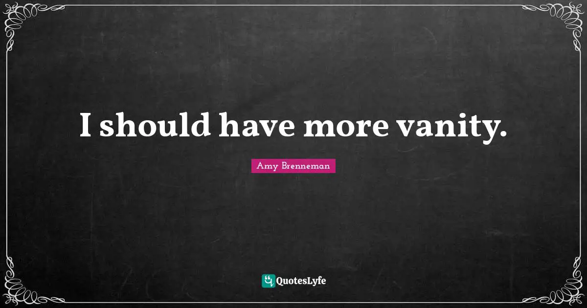 I should have more vanity.